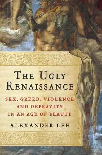 Ugly Renaissance Sex, Greed, Violence and Depravity in an Age of Beauty  2013 9780385536592 Front Cover
