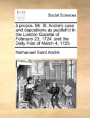 ï¿½ Propos Mr St Andre's Case and Depositions As Publish'D in the London Gazette of February 23, 1724 and the Daily Post of March 4 1725  N/A 9781170522592 Front Cover