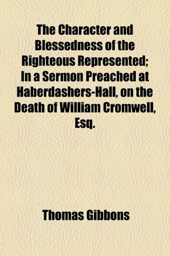 Character and Blessedness of the Righteous Represented; in a Sermon Preached at Haberdashers-Hall, on the Death of William Cromwell, Esq  2010 9781154506594 Front Cover