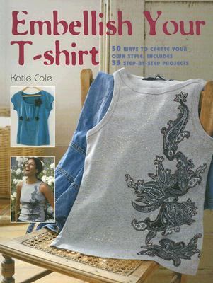 Embellish Your T-Shirt 50 Ways to Create Your Own Style, Includes 35 Step-by-Step Projects  2007 9781904991595 Front Cover
