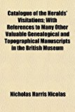 Catalogue of the Heralds' Visitations; with References to Many Other Valuable Genealogical and Topographical Manuscripts in the British Museum  N/A 9781151953599 Front Cover