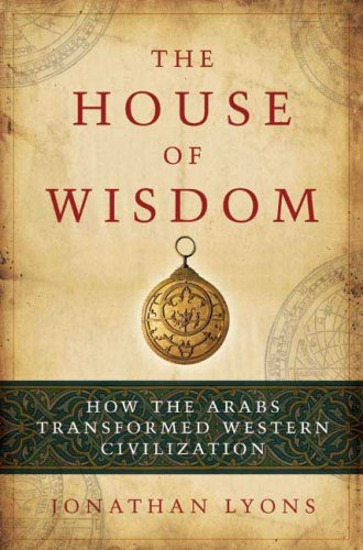 House of Wisdom How the Arabs Transformed Western Civilization  2009 9781596914599 Front Cover