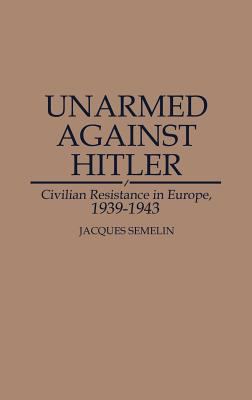Unarmed Against Hitler Civilian Resistance in Europe, 1939-1943  1993 9780275939601 Front Cover