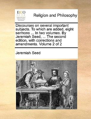 Discourses on Several Important Subjects to Which Are Added, Eight Sermons in Two Volumes by Jeremiah Seed, the Second Edition, with Correct N/A 9781140917601 Front Cover