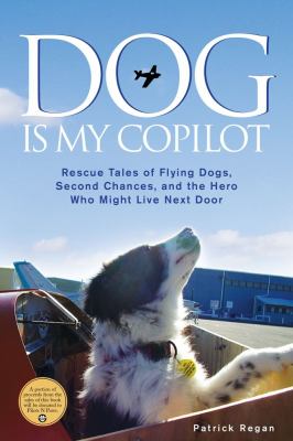 Dog Is My Copilot Rescue Tales of Flying Dogs, Second Chances, and the Hero Who Might Live Next Door  2012 9781449407605 Front Cover