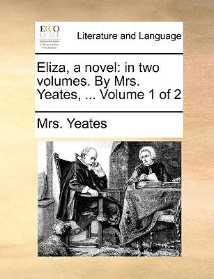 Eliza, a Novel : In two volumes. by Mrs. Yeates, ... Volume 1 Of 2 N/A 9781140989608 Front Cover