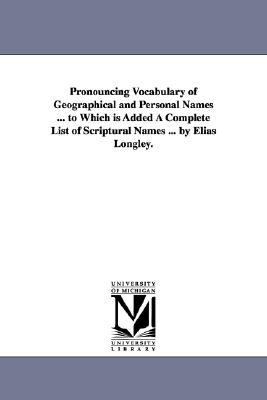 Pronouncing Vocabulary of Geographical and Personal Names to Which Is Added a Complete List of Scriptural Names by Elias Longley N/A 9781425518608 Front Cover