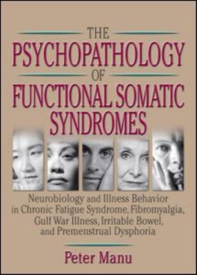 Psychopathology of Functional Somatic Syndromes Neurobiology and Illness Behavior in Chronic Fatigue Syndrome, Fibromyalgia, Gulf War Illness, Irritable Bowel and Premenstrual Dysphoria  2004 9780789012609 Front Cover