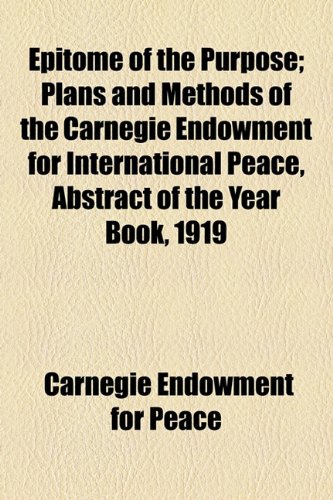 Epitome of the Purpose; Plans and Methods of the Carnegie Endowment for International Peace, Abstract of the Year Book 1919  2010 9781154576610 Front Cover