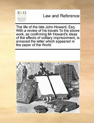 Life of the Late John Howard, Esq with a Review of His Travels to the above Work, As Confirming Mr Howard's Ideas of the Effects of Solitary Impri N/A 9780699115612 Front Cover
