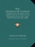 Coinage of Suffolk Consisting of the Regal Coins, Leaden Pieces and Tokens of the Seventeenth, Eighteenth, and Nineteenth Centuries (1868) N/A 9781169706613 Front Cover