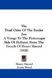 Dead Cities of the Zuyder Zee A Voyage to the Picturesque Side of Holland, from the French of Henry Havard (1876) N/A 9781437408614 Front Cover
