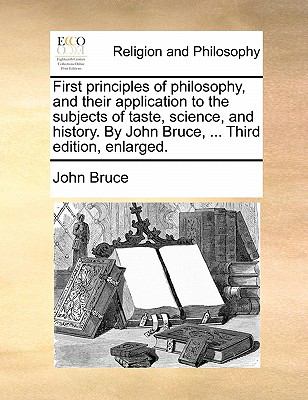 First Principles of Philosophy, and Their Application to the Subjects of Taste, Science, and History by John Bruce, Third Edition, Enlarged  N/A 9781140679615 Front Cover