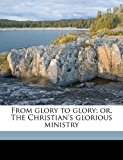 From Glory to Glory; or, the Christian's Glorious Ministry N/A 9781178267617 Front Cover