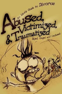 Abused, Victimized, and Traumatized An Idiot's Guide to Divorce N/A 9780595217618 Front Cover