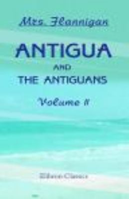 Antigua and the Antiguans: a Full Account of the Colony and its Inhabitants from the Time of the Caribs to the Present Day, Interspersed with Anecdotes and Legends: Volume 2 N/A 9781402188619 Front Cover