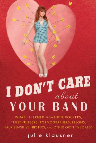 I Don't Care about Your Band What I Learned from Indie Rockers, Trust Funders, Pornographers, Felons, Faux-Se Nsitive Hipsters, and Other Guys I've Dated  2010 9781592405619 Front Cover