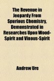 Revenue in Jeopardy from Spurious Chemistry, Demonstrated in Researches upon Wood-Spirit and Vinous-Spirit  2010 9781154466621 Front Cover