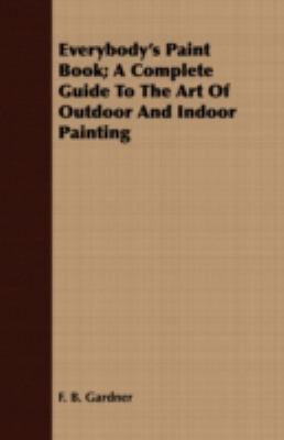 Everybody's Paint Book; a Complete Guide to the Art of Outdoor and Indoor Painting N/A 9781408663622 Front Cover