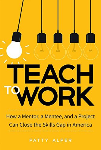 Teach to Work How a Mentor, a Mentee, and a Project Can Close the Skills Gap in America  2017 9781629561622 Front Cover