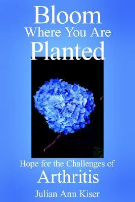 Bloom Where You Are Planted Hope for the Challenges of Arthritis N/A 9781425917623 Front Cover