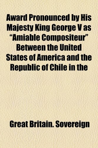 Award Pronounced by His Majesty King George V As Amiable Compositeur Between the United States of America and the Republic of Chile In  2010 9781154445626 Front Cover