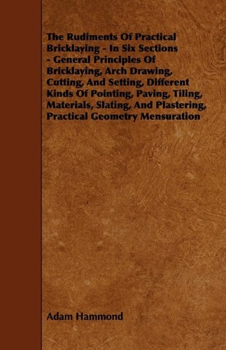 Rudiments of Practical Bricklaying - in Six Sections - General Principles of Bricklaying, Arch Drawing, Cutting, and Setting, Different Kinds of P   2009 9781444652628 Front Cover