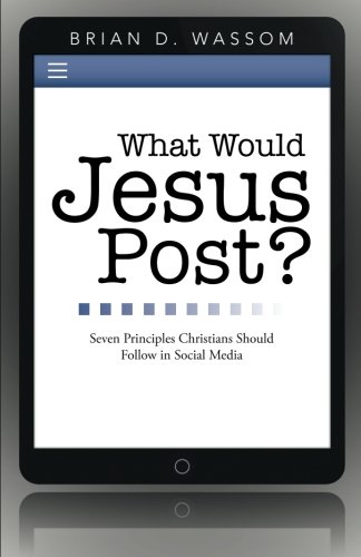 What Would Jesus Post? Seven Principles Christians Should Follow in Social Media  2013 9781490811628 Front Cover
