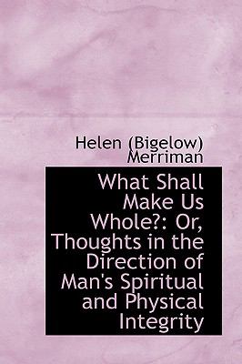 What Shall Make Us Whole? Or, Thoughts in the Direction of Man's Spiritual and Physical Integrity:   2009 9781103920631 Front Cover