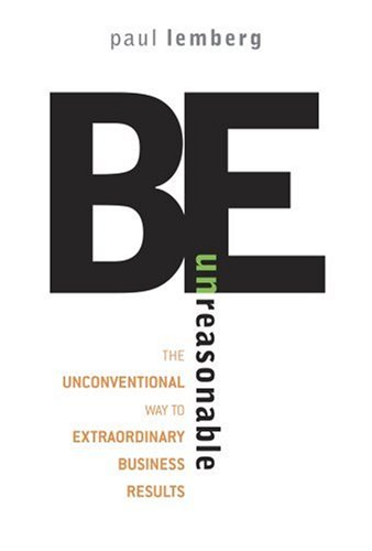 Be Unreasonable The Unconventional Way to Extraordinary Business Results  2007 9780071481632 Front Cover