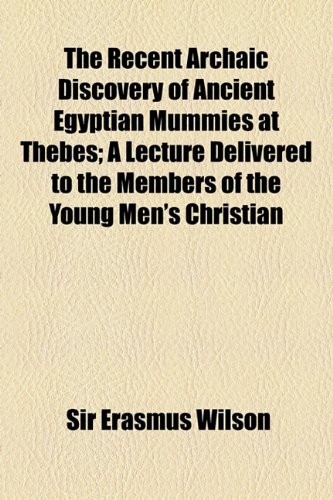 Recent Archaic Discovery of Ancient Egyptian Mummies at Thebes; a Lecture Delivered to the Members of the Young Men's Christian  2010 9781154484632 Front Cover