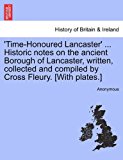 'Time-Honoured Lancaster' Historic Notes on the Ancient Borough of Lancaster, Written, Collected and Compiled by Cross Fleury [with Plates ]  N/A 9781241319632 Front Cover