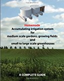Homemade Accumulating Irrigation System for Medium Scale Gardens, Growing Fields and Small to Large Scale Greenhouses Complete Guide N/A 9781491204634 Front Cover