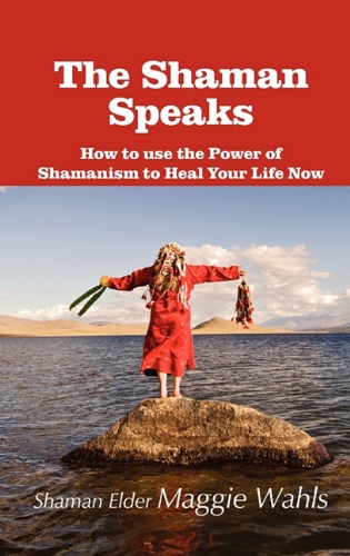 The Shaman Speaks: How to Use the Power of Shamanism to Heal Your Life Now  2010 9781615990634 Front Cover