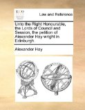 Unto the Right Honourable, the Lords of Council and Session, the Petition of Alexander Hay Wright in Edinburgh  N/A 9781170635636 Front Cover