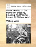 New Treatise on the Method of Breeding, Breaking, and Training, Horses by William Ward N/A 9781170916636 Front Cover