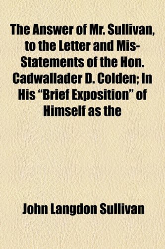 Answer of Mr Sullivan, to the Letter and Mis-Statements of the Hon Cadwallader D Colden; in His Brief Exposition of Himself As  2010 9781154447644 Front Cover