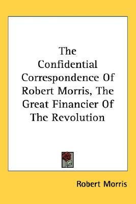 Confidential Correspondence of Robert Morris, the Great Financier of the Revolution  Reprint  9781417953646 Front Cover
