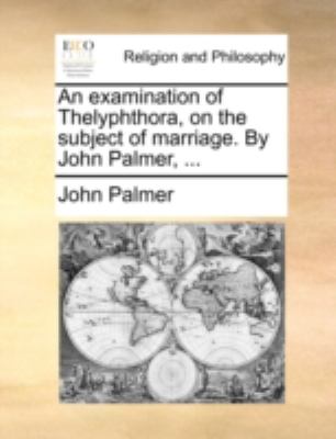 Examination of Thelyphthora, on the Subject of Marriage by John Palmer N/A 9781140764649 Front Cover