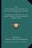 Sixth Book of the Select Letters of Severus V2 : Patriarch of Antioch, in the Syriac Version of Athanasius of Nisibis (1904) N/A 9781165628650 Front Cover