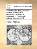 Sermons and Discourses on Several Subjects and Occasions by Francis Atterbury, the Eighth Edition N/A 9781171167655 Front Cover