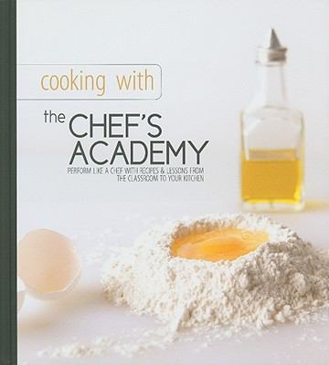 Cooking with the Chef's Academy : Perform Like a Chef with Recipes and Lessons from the Classroom to Your Kitchen  2009 9780982029657 Front Cover