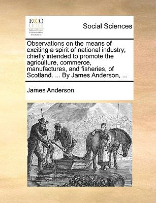 Observations on the Means of Exciting a Spirit of National Industry; Chiefly Intended to Promote the Agriculture, Commerce, Manufactures, and Fisherie  N/A 9781140985662 Front Cover