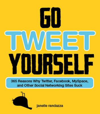 Go Tweet Yourself 365 Reasons Why Twitter, Facebook, Myspace, and Other Social Networking Sites Suck  2009 9781440503665 Front Cover