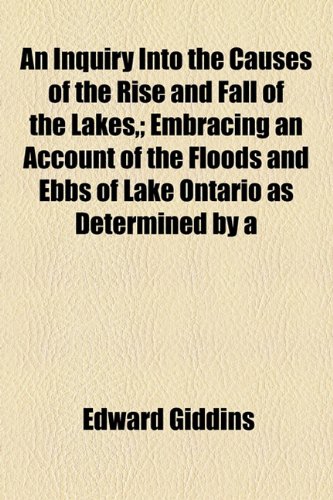 Inquiry into the Causes of the Rise and Fall of the Lakes,; Embracing an Account of the Floods and Ebbs of Lake Ontario As Determined By  2010 9781154460667 Front Cover