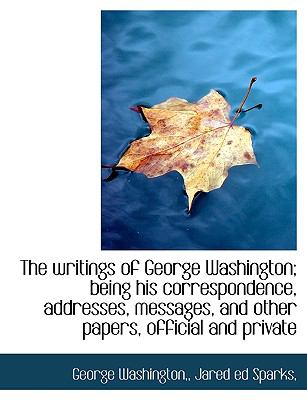 Writings of George Washington; Being His Correspondence, Addresses, Messages, and Other Papers, Official and Private  N/A 9781140087670 Front Cover