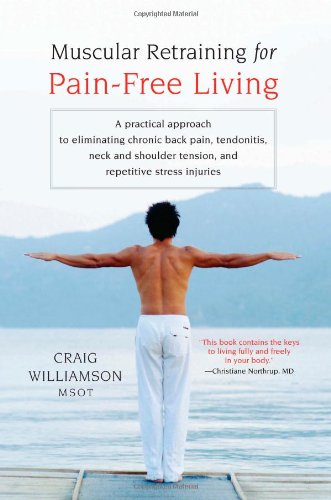 Muscular Retraining for Pain-Free Living A Practical Approach to Eliminating Chronic Back Pain, Tendonitis, Neck and Shoulder Tension, and Repetitive Stress  2007 9781590303672 Front Cover