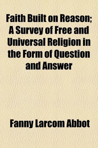 Faith Built on Reason; a Survey of Free and Universal Religion in the Form of Question and Answer  2010 9781154479676 Front Cover
