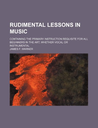 Rudimental Lessons in Music; Containing the Primary Instruction Requisite for All Beginners in the Art, Whether Vocal or Instrumental   2010 9781154443677 Front Cover