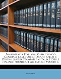 Bibliografia Italian Ossia Elenco Generale Delle Opere d'ogni Specie e d'ogni Lingua Stampate in Italia e Delle Italiane Pubblicate All'estero, Volu N/A 9781286337677 Front Cover